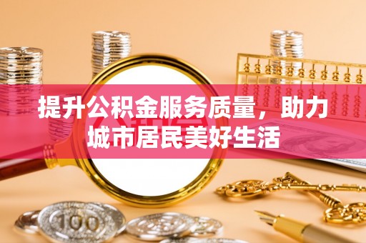 句容提升公积金服务质量，助力城市居民美好生活