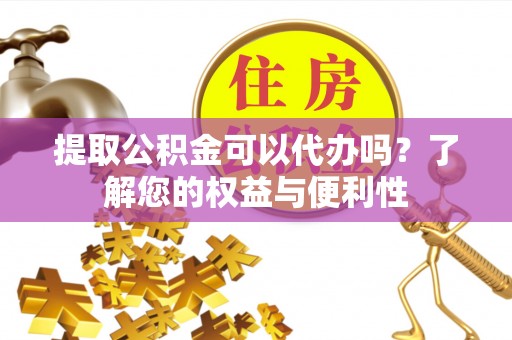 句容提取公积金可以代办吗？了解您的权益与便利性