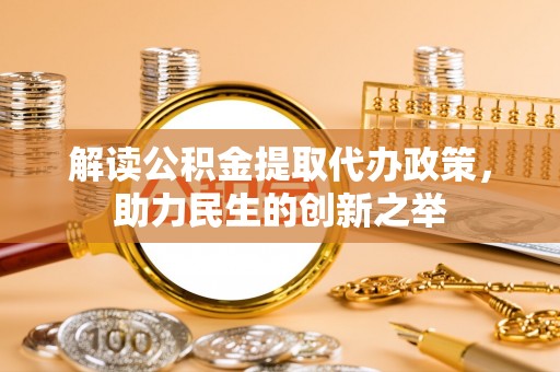 句容解读公积金提取代办政策，助力民生的创新之举