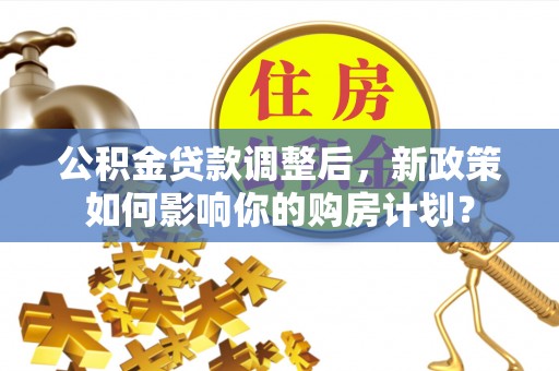 句容公积金贷款调整后，新政策如何影响你的购房计划？
