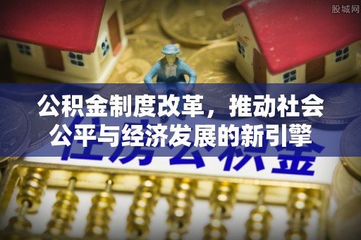 句容公积金制度改革，推动社会公平与经济发展的新引擎