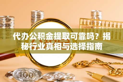 句容代办公积金提取可靠吗？揭秘行业真相与选择指南