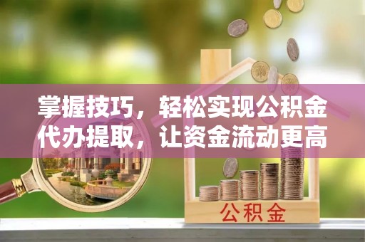 句容掌握技巧，轻松实现公积金代办提取，让资金流动更高效