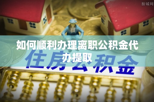 句容如何顺利办理离职公积金代办提取