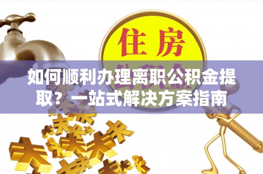 句容如何顺利办理离职公积金提取？一站式解决方案指南