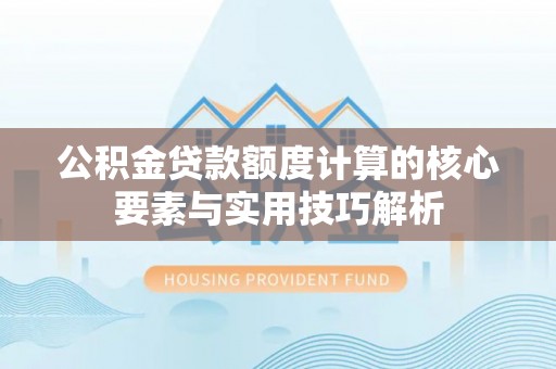 句容公积金贷款额度计算的核心要素与实用技巧解析