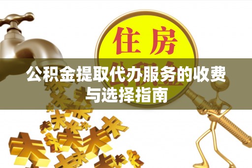 句容公积金提取代办服务的收费与选择指南