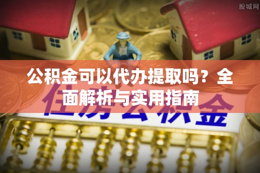 句容公积金可以代办提取吗？全面解析与实用指南