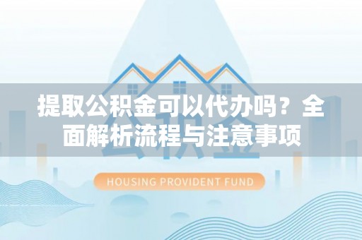 句容提取公积金可以代办吗？全面解析流程与注意事项