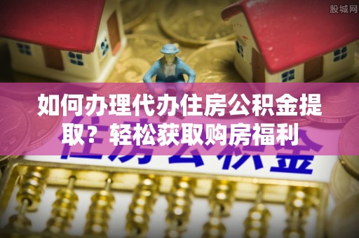 句容如何办理代办住房公积金提取？轻松获取购房福利