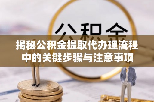 句容揭秘公积金提取代办理流程中的关键步骤与注意事项