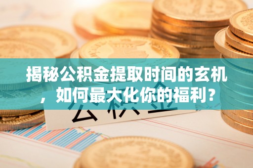 句容揭秘公积金提取时间的玄机，如何最大化你的福利？