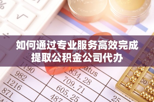 句容如何通过专业服务高效完成提取公积金公司代办