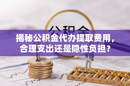 句容揭秘公积金代办提取费用，合理支出还是隐性负担？