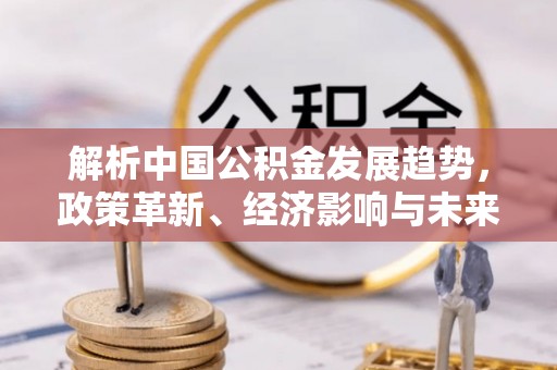 句容解析中国公积金发展趋势，政策革新、经济影响与未来展望