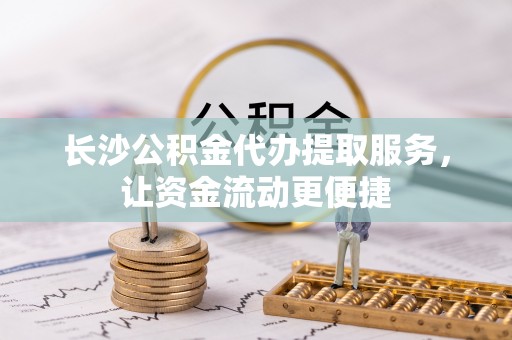 句容长沙公积金代办提取服务，让资金流动更便捷