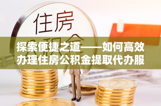 句容探索便捷之道——如何高效办理住房公积金提取代办服务