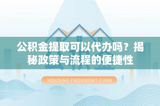 句容公积金提取可以代办吗？揭秘政策与流程的便捷性