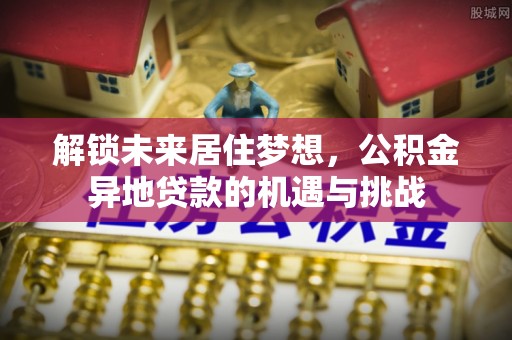 句容解锁未来居住梦想，公积金异地贷款的机遇与挑战