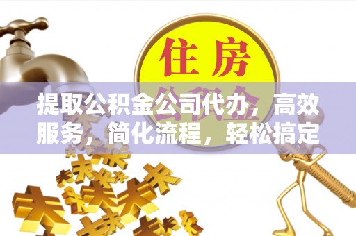 句容提取公积金公司代办，高效服务，简化流程，轻松搞定资金难题