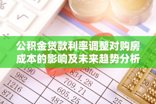句容公积金贷款利率调整对购房成本的影响及未来趋势分析