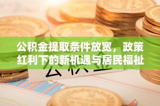 句容公积金提取条件放宽，政策红利下的新机遇与居民福祉提升