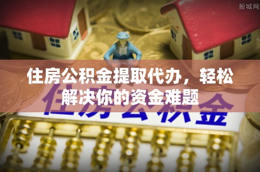 句容住房公积金提取代办，轻松解决你的资金难题