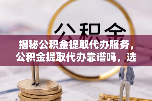 句容揭秘公积金提取代办服务，公积金提取代办靠谱吗，选择需谨慎