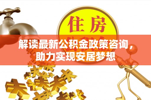 句容解读最新公积金政策咨询，助力实现安居梦想
