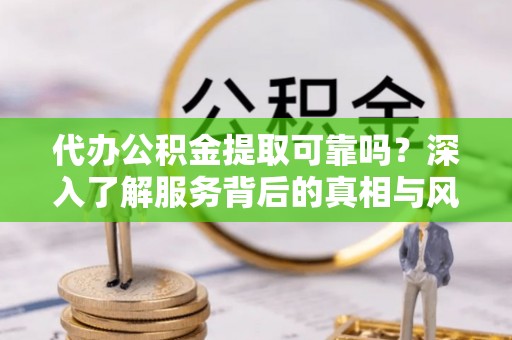 句容代办公积金提取可靠吗？深入了解服务背后的真相与风险