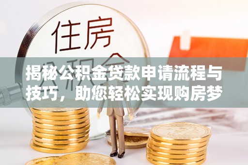 句容揭秘公积金贷款申请流程与技巧，助您轻松实现购房梦