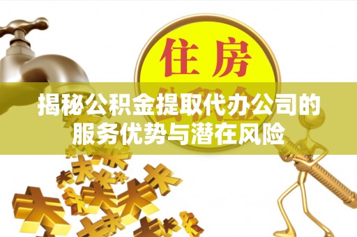 句容揭秘公积金提取代办公司的服务优势与潜在风险