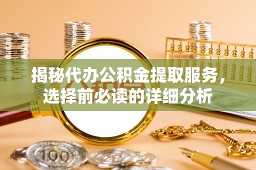 句容揭秘代办公积金提取服务，选择前必读的详细分析