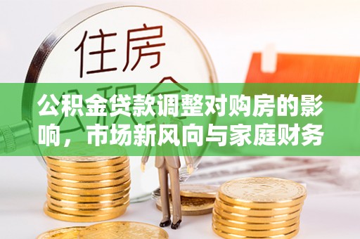 句容公积金贷款调整对购房的影响，市场新风向与家庭财务规划