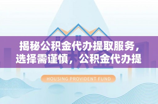 句容揭秘公积金代办提取服务，选择需谨慎，公积金代办提取靠谱吗？