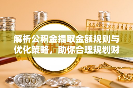 句容解析公积金提取金额规则与优化策略，助你合理规划财务未来