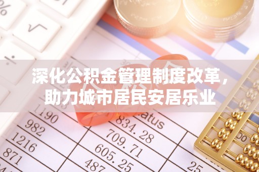 句容深化公积金管理制度改革，助力城市居民安居乐业