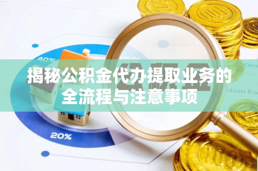 句容揭秘公积金代办提取业务的全流程与注意事项