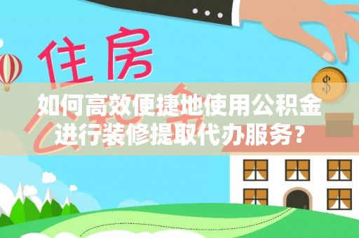 句容如何高效便捷地使用公积金进行装修提取代办服务？