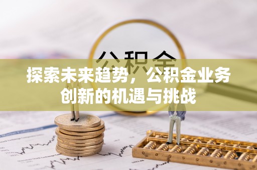 句容探索未来趋势，公积金业务创新的机遇与挑战