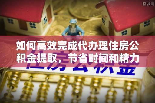 句容如何高效完成代办理住房公积金提取，节省时间和精力？