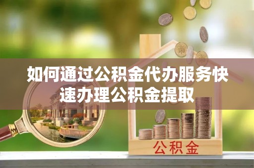 句容如何通过公积金代办服务快速办理公积金提取