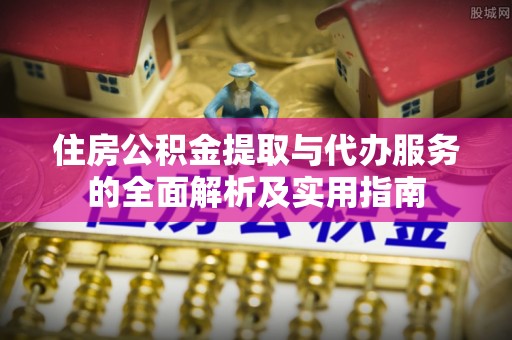 句容住房公积金提取与代办服务的全面解析及实用指南