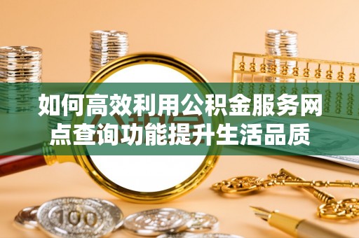 句容如何高效利用公积金服务网点查询功能提升生活品质