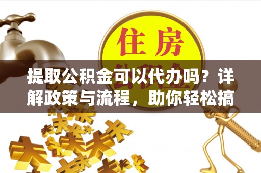 句容提取公积金可以代办吗？详解政策与流程，助你轻松搞定！