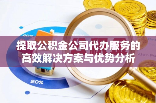句容提取公积金公司代办服务的高效解决方案与优势分析