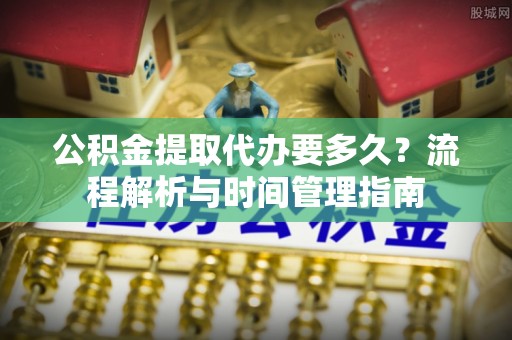 句容公积金提取代办要多久？流程解析与时间管理指南