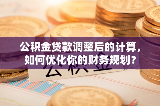 句容公积金贷款调整后的计算，如何优化你的财务规划？