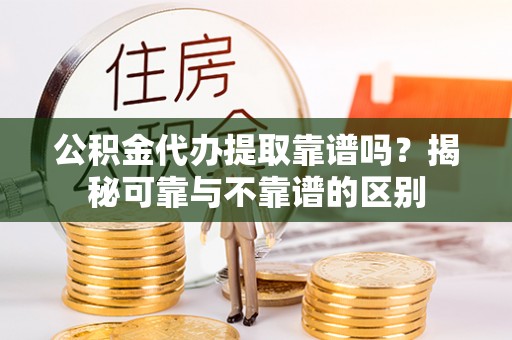 句容公积金代办提取靠谱吗？揭秘可靠与不靠谱的区别