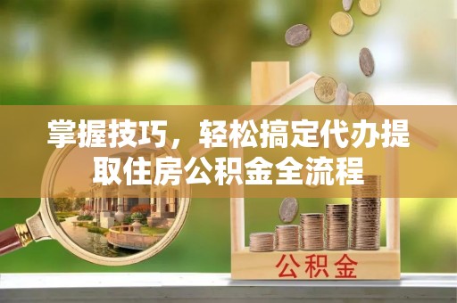句容掌握技巧，轻松搞定代办提取住房公积金全流程
